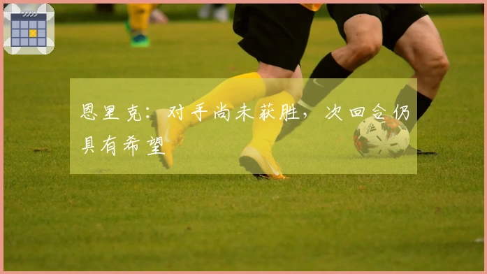 恩里克：对手尚未获胜，次回合仍具有希望