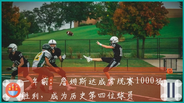 一年前：詹姆斯达成常规赛1000场胜利，成为历史第四位球员