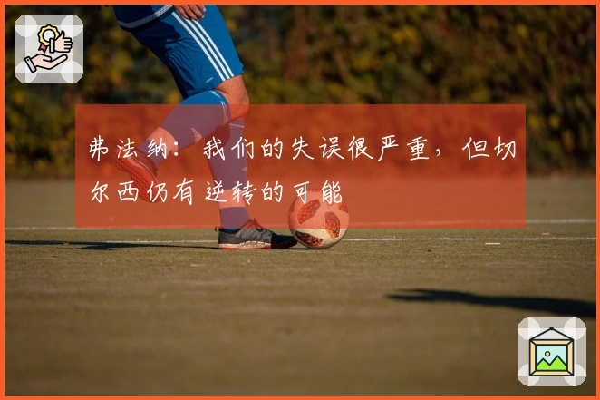 弗法纳：我们的失误很严重，但切尔西仍有逆转的可能