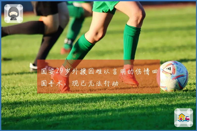 国安29岁外援因难以言明的伤情回国手术，现已无法行动