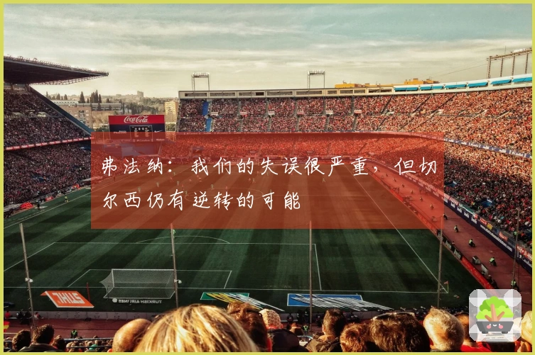 弗法纳：我们的失误很严重，但切尔西仍有逆转的可能