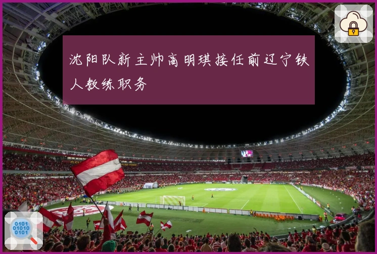 沈阳队新主帅高明琪接任前辽宁铁人教练职务