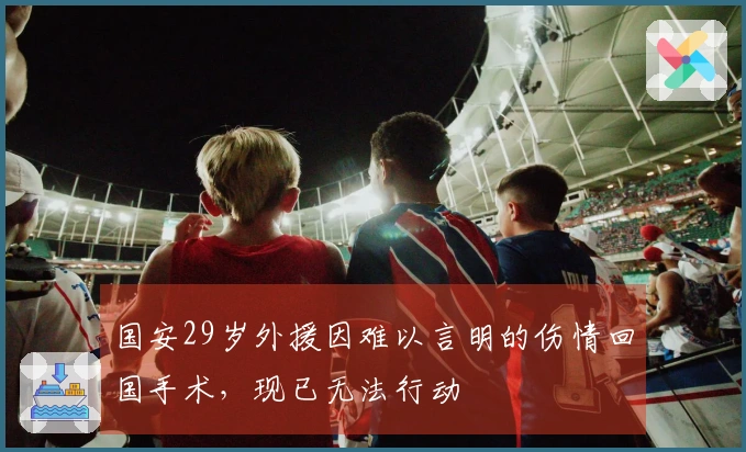 国安29岁外援因难以言明的伤情回国手术，现已无法行动