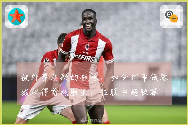 被外界质疑的教练，如今却率领蓉城取得首轮胜利，征服中超联赛