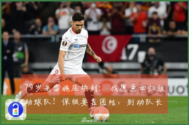 79岁老雷施压热刺： 我愿意回归救助球队！保级要靠团结，别动队长