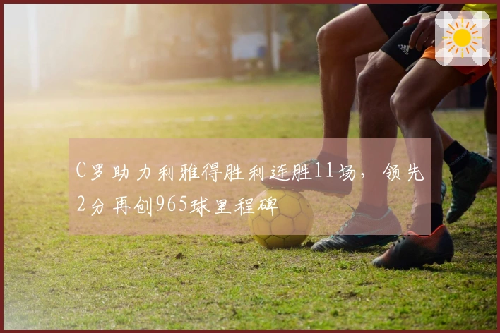 C罗助力利雅得胜利连胜11场,领先2分再创965球里程碑