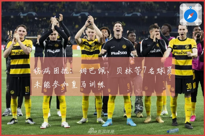 伤病困扰：姆巴佩、贝林等7名球员未能参加皇马训练