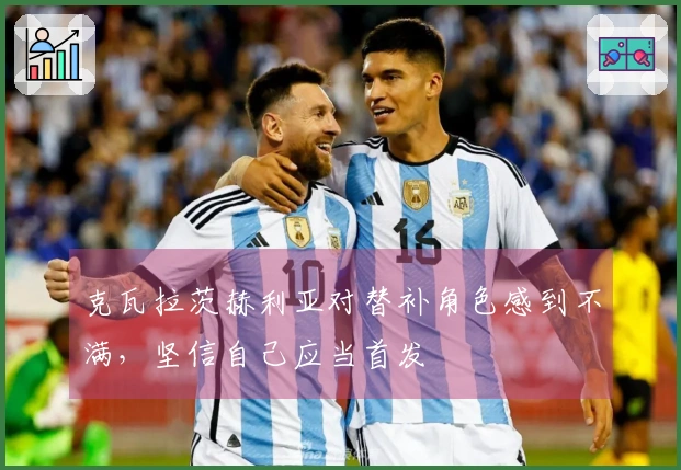 克瓦拉茨赫利亚对替补角色感到不满，坚信自己应当首发