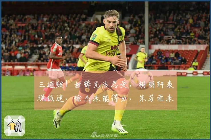 三连败！杜锋无法忍受，胡明轩表现低迷，徐杰未能得分，朱芳雨未能寻得援兵