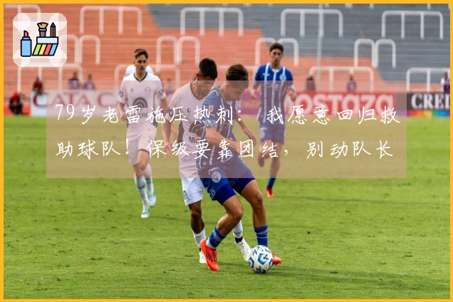 79岁老雷施压热刺： 我愿意回归救助球队！保级要靠团结，别动队长