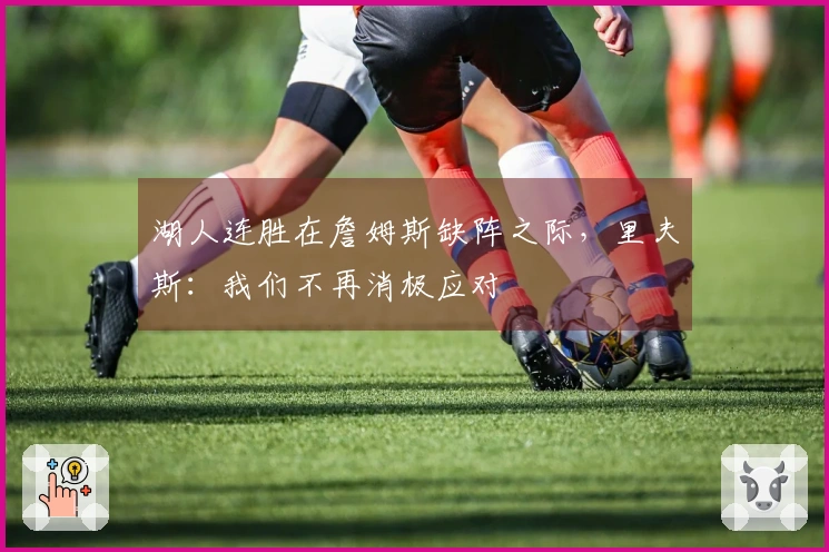 湖人连胜在詹姆斯缺阵之际，里夫斯：我们不再消极应对