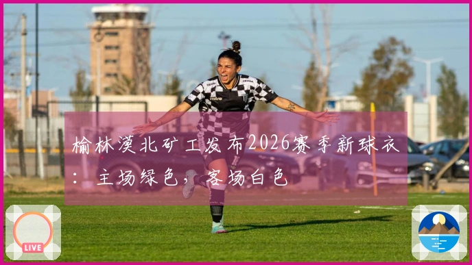 榆林漠北矿工发布2026赛季新球衣：主场绿色，客场白色