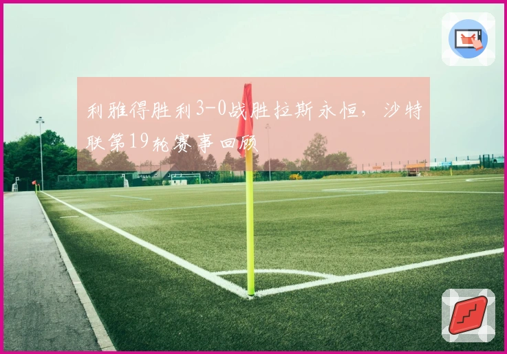 利雅得胜利3-0战胜拉斯永恒，沙特联第19轮赛事回顾