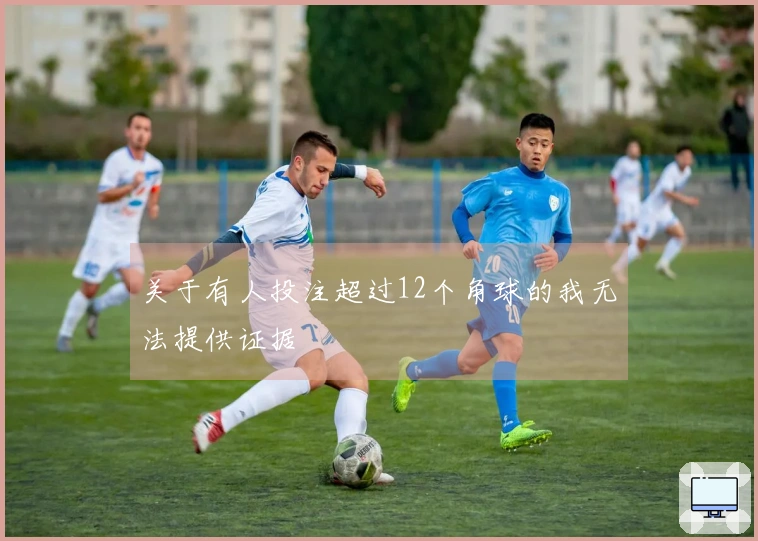 关于有人投注超过12个角球的我无法提供证据