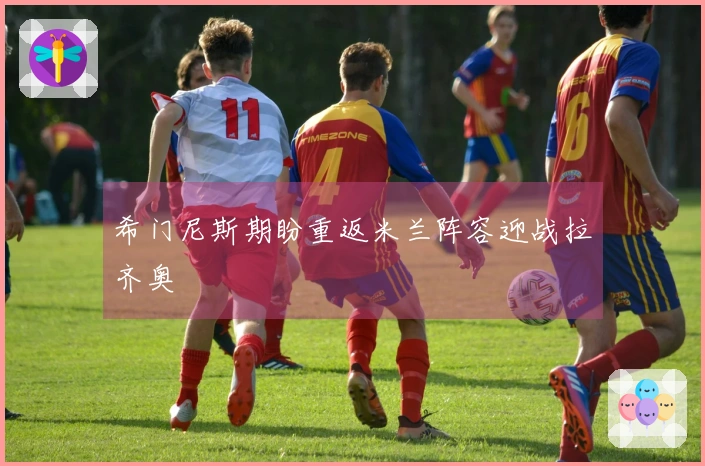 希门尼斯期盼重返米兰阵容迎战拉齐奥