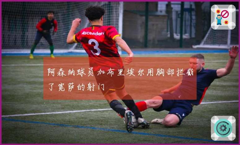 阿森纳球员加布里埃尔用胸部拦截了宽萨的射门