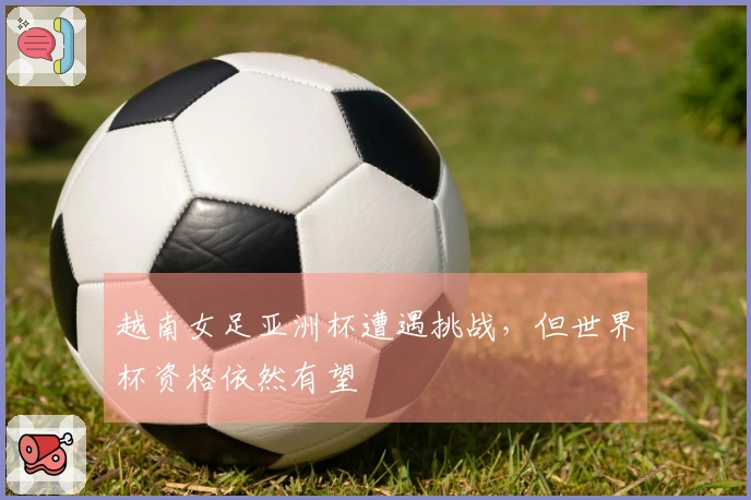 越南女足亚洲杯遭遇挑战，但世界杯资格依然有望