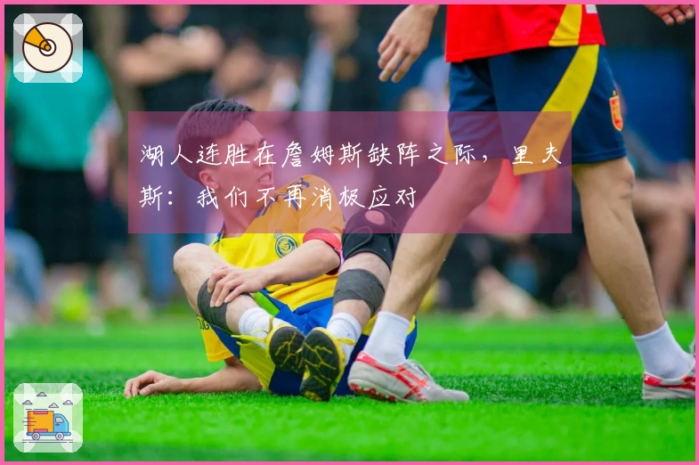 湖人连胜在詹姆斯缺阵之际，里夫斯：我们不再消极应对