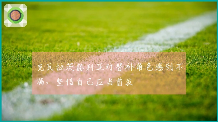 克瓦拉茨赫利亚对替补角色感到不满，坚信自己应当首发