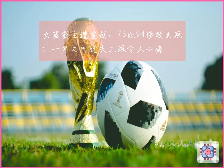 女篮霸主遭重创，73比94惨败丢冠：一年之内连失三冠令人心痛