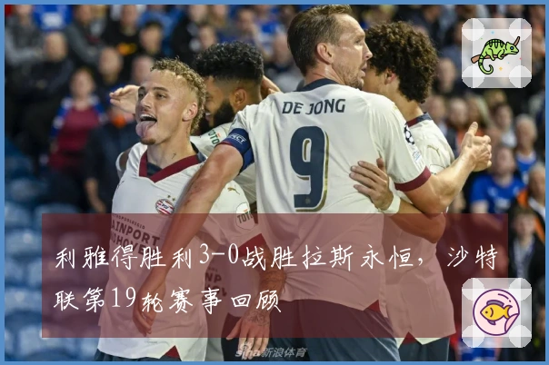 利雅得胜利3-0战胜拉斯永恒，沙特联第19轮赛事回顾