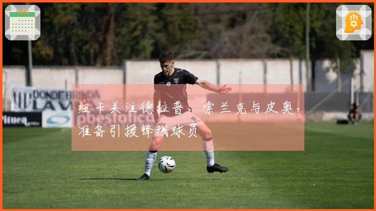 纽卡关注德拉普、索兰克与皮奥，准备引援锋线球员